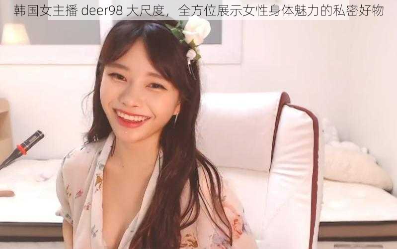 韩国女主播 deer98 大尺度，全方位展示女性身体魅力的私密好物