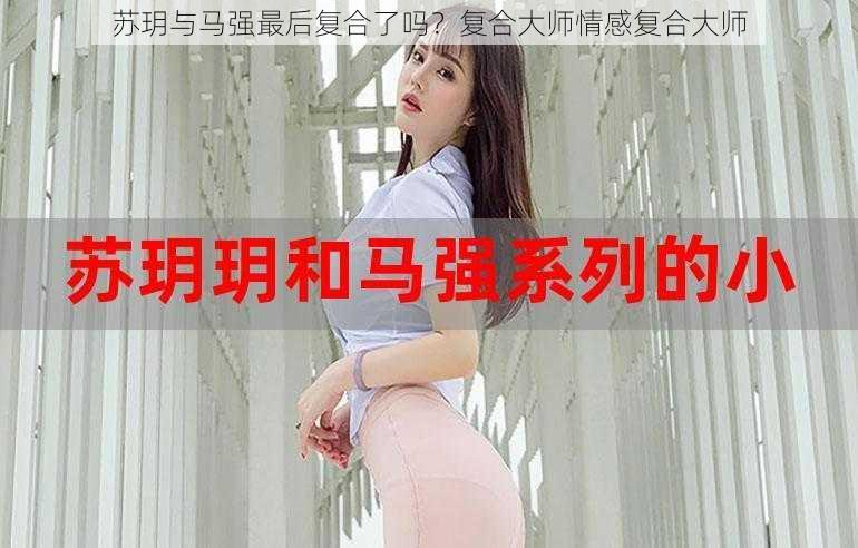 苏玥与马强最后复合了吗？复合大师情感复合大师