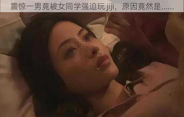 震惊一男竟被女同学强迫玩 jiji，原因竟然是......