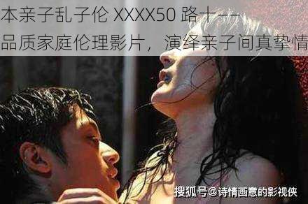 日本亲子乱子伦 XXXX50 路十——高品质家庭伦理影片，演绎亲子间真挚情感