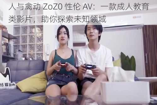 人与禽动 ZoZ0 性伦 AV：一款成人教育类影片，助你探索未知领域