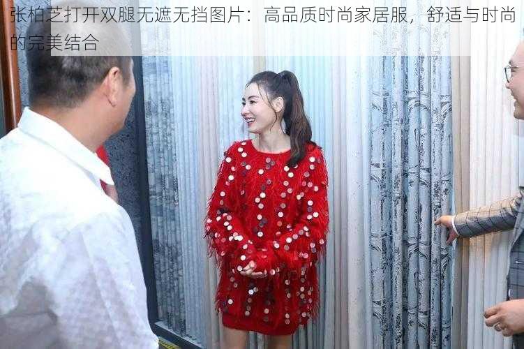 张柏芝打开双腿无遮无挡图片：高品质时尚家居服，舒适与时尚的完美结合