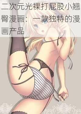 二次元光裸打屁股小翘臀漫画：一款独特的漫画产品