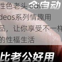 性色老头 odvideos系列情趣用品，让你享受不一样的性福生活