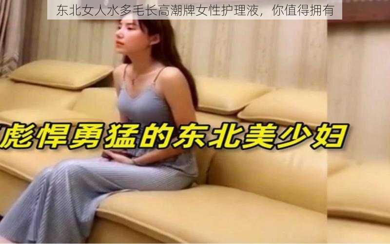 东北女人水多毛长高潮牌女性护理液，你值得拥有