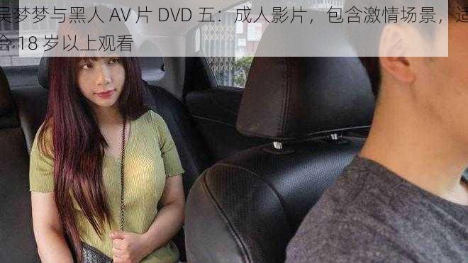 吴梦梦与黑人 AV 片 DVD 五：成人影片，包含激情场景，适合 18 岁以上观看