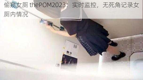 偷窥女厕 thePOM2023：实时监控，无死角记录女厕内情况