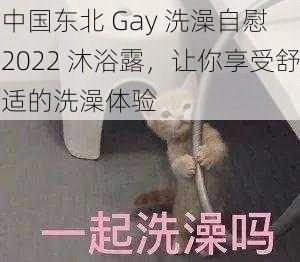 中国东北 Gay 洗澡自慰 2022 沐浴露，让你享受舒适的洗澡体验