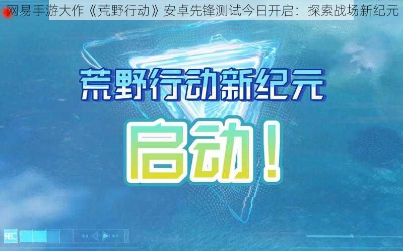 网易手游大作《荒野行动》安卓先锋测试今日开启：探索战场新纪元