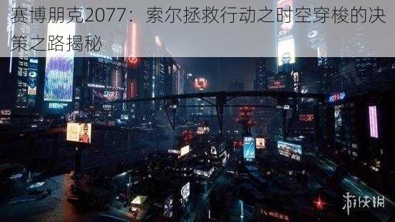 赛博朋克2077：索尔拯救行动之时空穿梭的决策之路揭秘