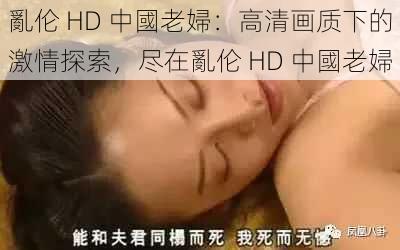 亂伦 HD 中國老婦：高清画质下的激情探索，尽在亂伦 HD 中國老婦