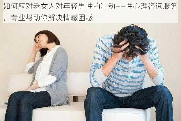 如何应对老女人对年轻男性的冲动——性心理咨询服务，专业帮助你解决情感困惑