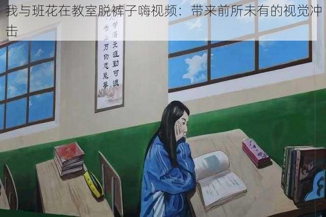 我与班花在教室脱裤子嗨视频：带来前所未有的视觉冲击