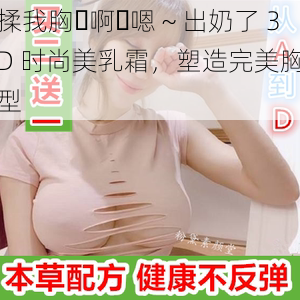 揉我胸⋯啊⋯嗯～出奶了 3D 时尚美乳霜，塑造完美胸型