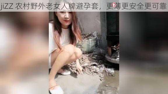 jiZZ 农村野外老女人牌避孕套，更薄更安全更可靠