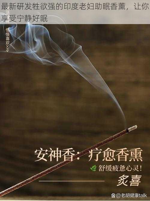 最新研发牲欲强的印度老妇助眠香薰，让你享受宁静好眠