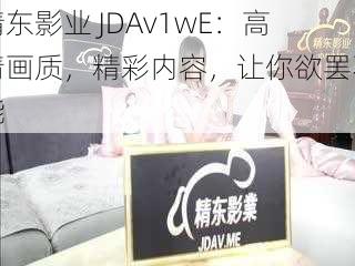 精东影业 JDAv1wE：高清画质，精彩内容，让你欲罢不能