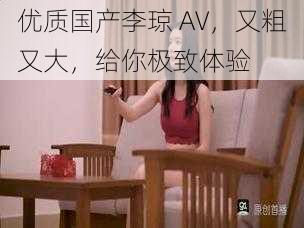 优质国产李琼 AV，又粗又大，给你极致体验