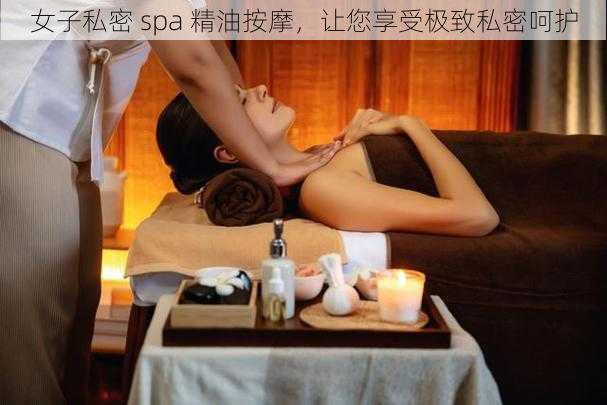 女子私密 spa 精油按摩，让您享受极致私密呵护