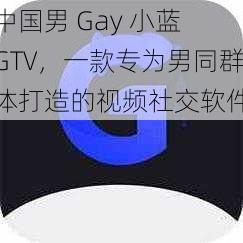 中国男 Gay 小蓝 GTV，一款专为男同群体打造的视频社交软件