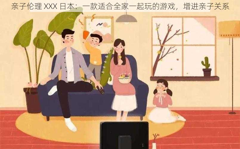 亲子伦理 XXX 日本：一款适合全家一起玩的游戏，增进亲子关系