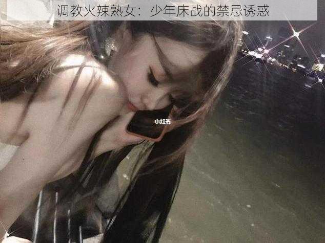 调教火辣熟女：少年床战的禁忌诱惑