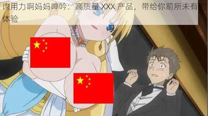 肉用力啊妈妈呻吟：高质量 XXX 产品，带给你前所未有的体验