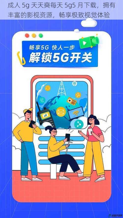 成人 5g 天天奭每天 5g5 月下载，拥有丰富的影视资源，畅享极致视觉体验