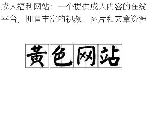 成人福利网站：一个提供成人内容的在线平台，拥有丰富的视频、图片和文章资源