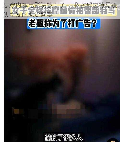 忘穿内裤电影院被 C 了——私密部位特写镜头引发的视觉盛宴