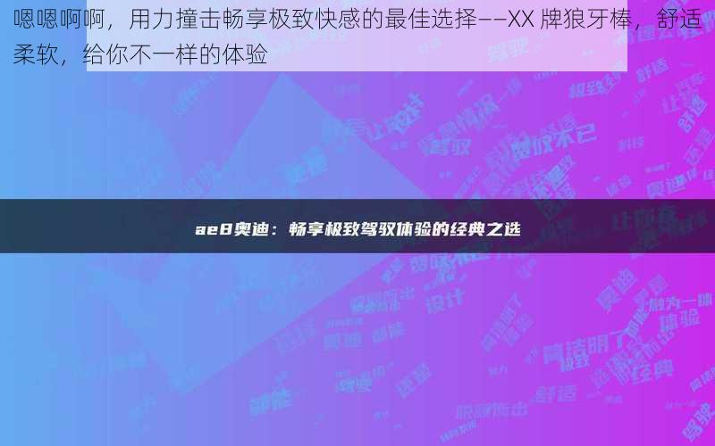 嗯嗯啊啊，用力撞击畅享极致快感的最佳选择——XX 牌狼牙棒，舒适柔软，给你不一样的体验