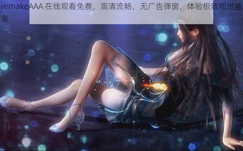 remakeAAA 在线观看免费，高清流畅，无广告弹窗，体验极致视觉盛宴