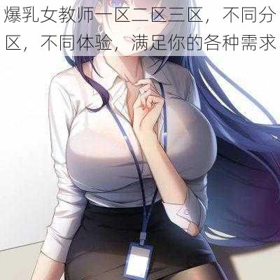 爆乳女教师一区二区三区，不同分区，不同体验，满足你的各种需求