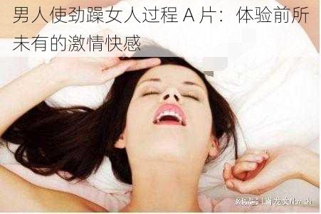 男人使劲躁女人过程 A 片：体验前所未有的激情快感