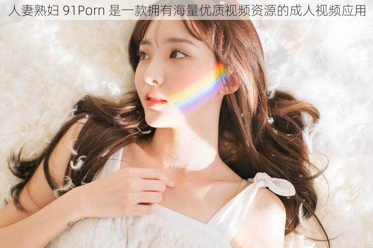 人妻熟妇 91Porn 是一款拥有海量优质视频资源的成人视频应用