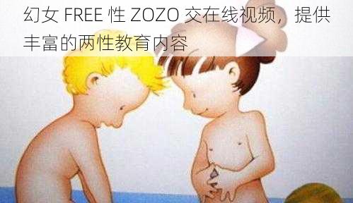 幻女 FREE 性 ZOZO 交在线视频，提供丰富的两性教育内容