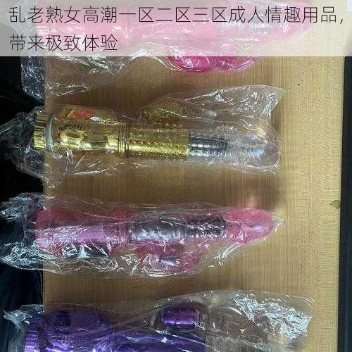 乱老熟女高潮一区二区三区成人情趣用品，带来极致体验