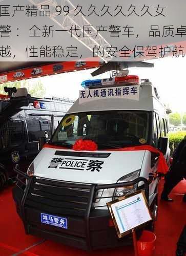 国产精品 99 久久久久久久女警 ：全新一代国产警车，品质卓越，性能稳定，的安全保驾护航