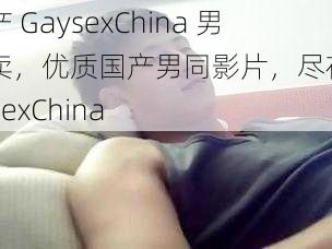 国产 GaysexChina 男外卖，优质国产男同影片，尽在 GaysexChina