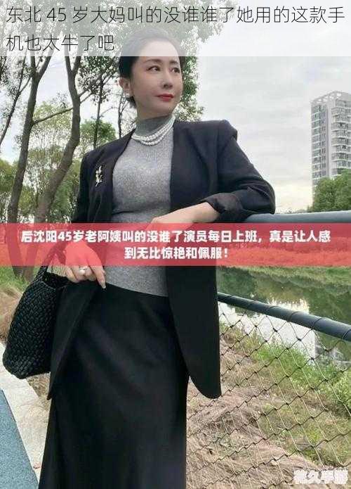 东北 45 岁大妈叫的没谁谁了她用的这款手机也太牛了吧