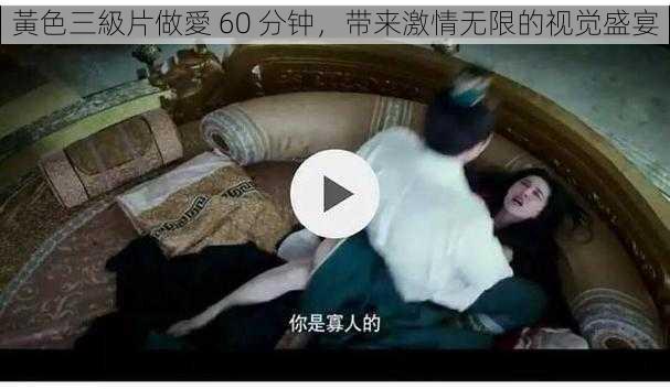 黃色三級片做愛 60 分钟，带来激情无限的视觉盛宴