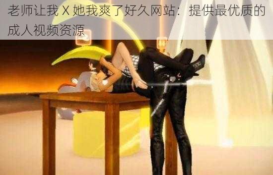 老师让我 X 她我爽了好久网站：提供最优质的成人视频资源