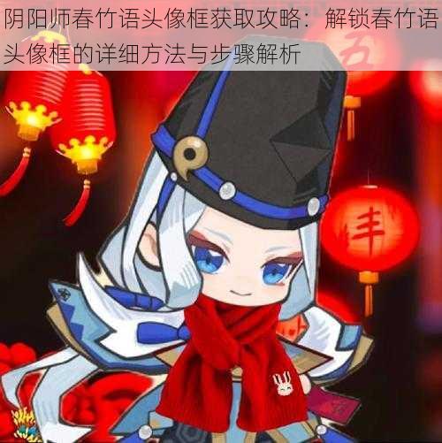 阴阳师春竹语头像框获取攻略：解锁春竹语头像框的详细方法与步骤解析