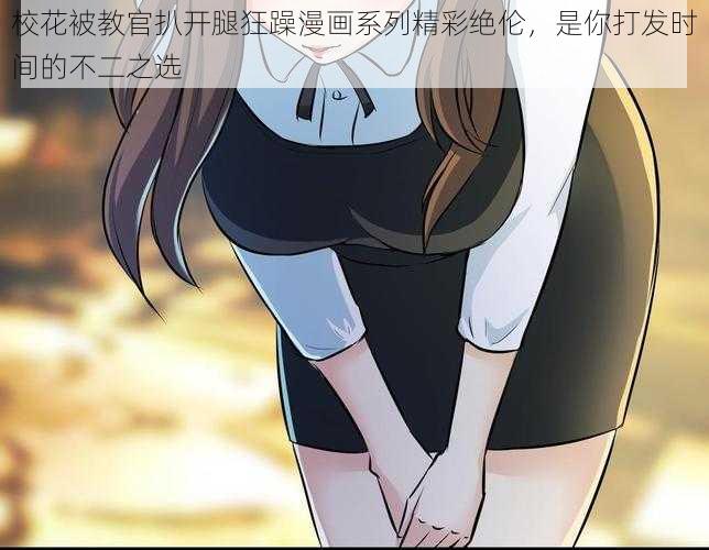 校花被教官扒开腿狂躁漫画系列精彩绝伦，是你打发时间的不二之选