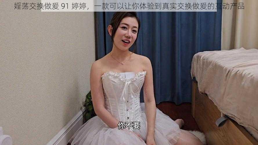 婬荡交换做爰 91 婷婷，一款可以让你体验到真实交换做爰的互动产品