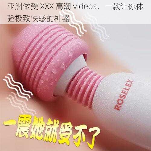 亚洲做受 XXX 高潮 videos，一款让你体验极致快感的神器