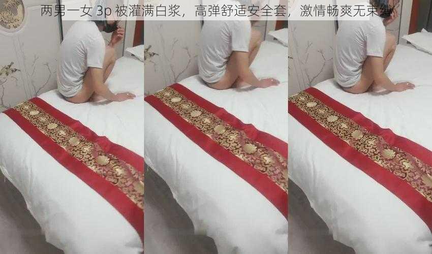 两男一女 3p 被灌满白浆，高弹舒适安全套，激情畅爽无束缚