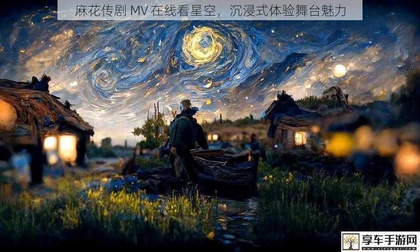 麻花传剧 MV 在线看星空，沉浸式体验舞台魅力