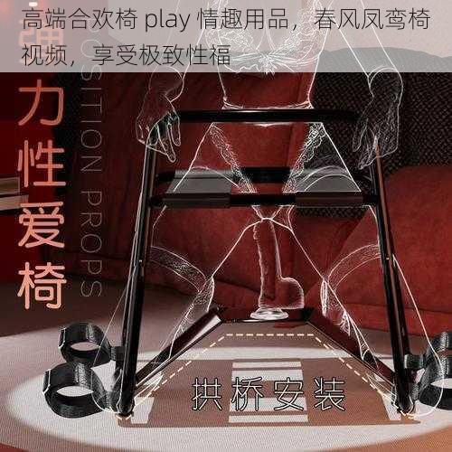 高端合欢椅 play 情趣用品，春风凤鸾椅视频，享受极致性福