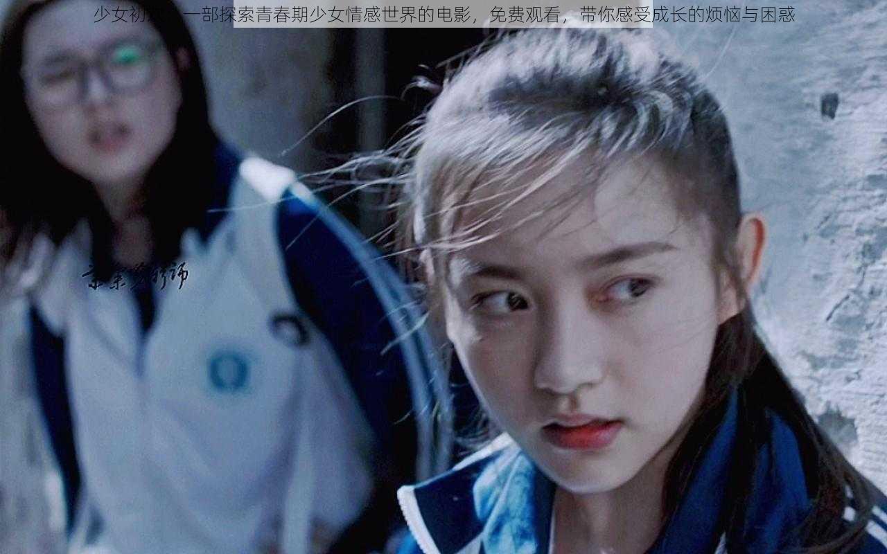 少女初欢：一部探索青春期少女情感世界的电影，免费观看，带你感受成长的烦恼与困惑